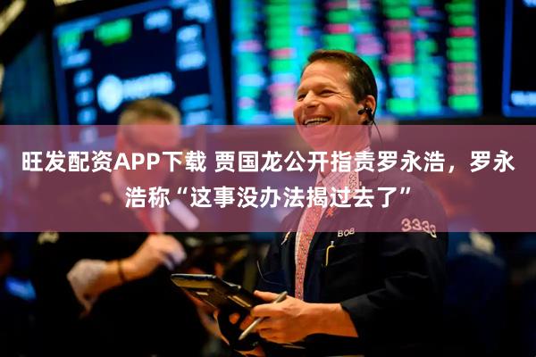 旺发配资APP下载 贾国龙公开指责罗永浩，罗永浩称“这事没办法揭过去了”