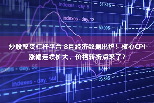 炒股配资杠杆平台 8月经济数据出炉！核心CPI涨幅连续扩大，价格转折点来了？