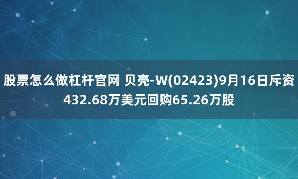 股票怎么做杠杆官网 贝壳-W(02423)9月16日斥资432.68万美元回购65.26万股