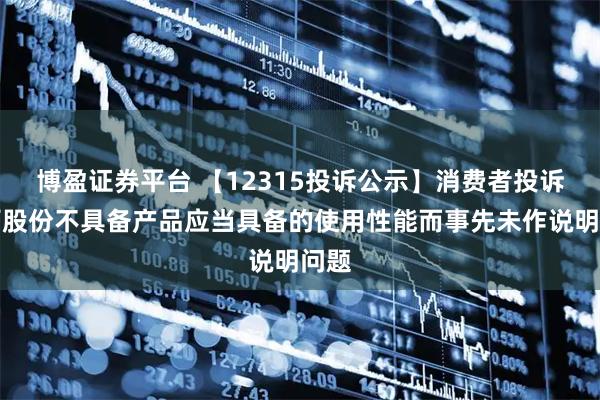 博盈证券平台 【12315投诉公示】消费者投诉广百股份不具备产品应当具备的使用性能而事先未作说明问题