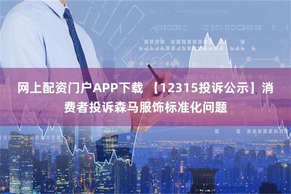 网上配资门户APP下载 【12315投诉公示】消费者投诉森马服饰标准化问题