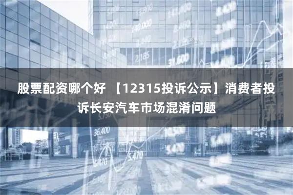 股票配资哪个好 【12315投诉公示】消费者投诉长安汽车市场混淆问题