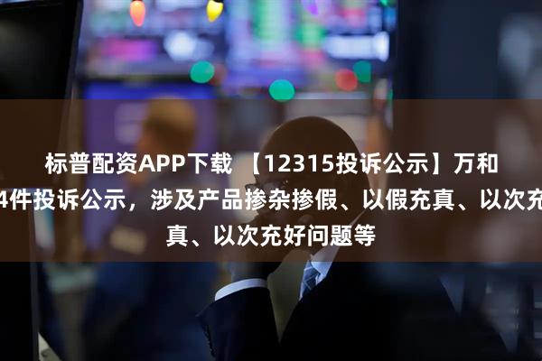 标普配资APP下载 【12315投诉公示】万和电气新增4件投诉公示，涉及产品掺杂掺假、以假充真、以次充好问题等