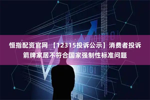 恒指配资官网 【12315投诉公示】消费者投诉箭牌家居不符合国家强制性标准问题