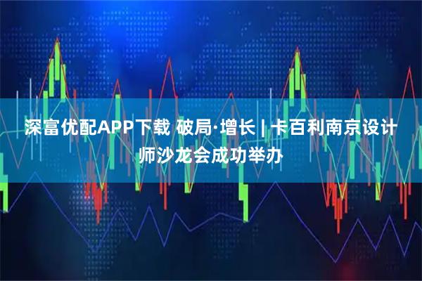 深富优配APP下载 破局·增长 | 卡百利南京设计师沙龙会成功举办
