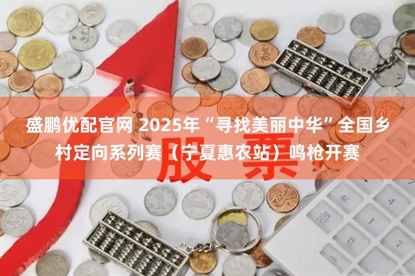 盛鹏优配官网 2025年“寻找美丽中华”全国乡村定向系列赛（宁夏惠农站）鸣枪开赛