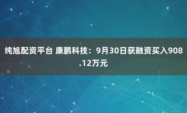 纯旭配资平台 康鹏科技：9月30日获融资买入908.12万元