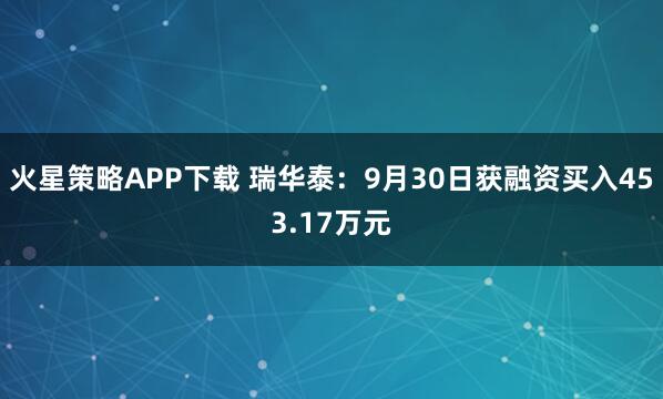 火星策略APP下载 瑞华泰：9月30日获融资买入453.17万元