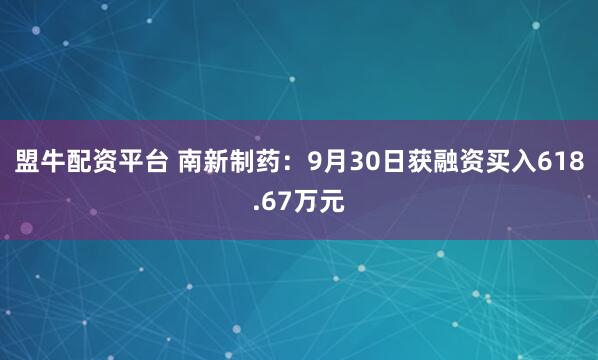 盟牛配资平台 南新制药：9月30日获融资买入618.67万元