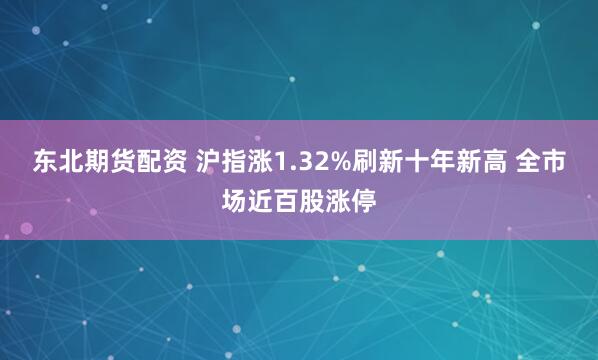 东北期货配资 沪指涨1.32%刷新十年新高 全市场近百股涨停