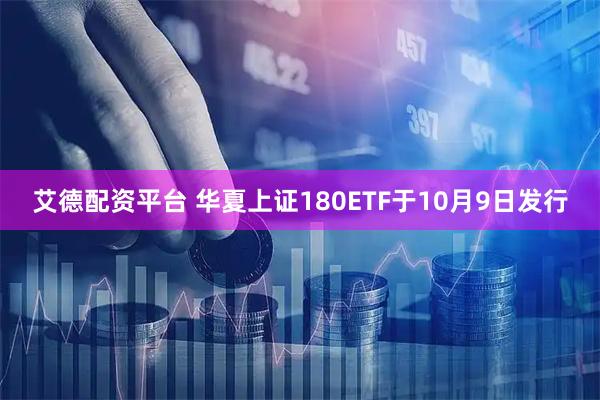 艾德配资平台 华夏上证180ETF于10月9日发行