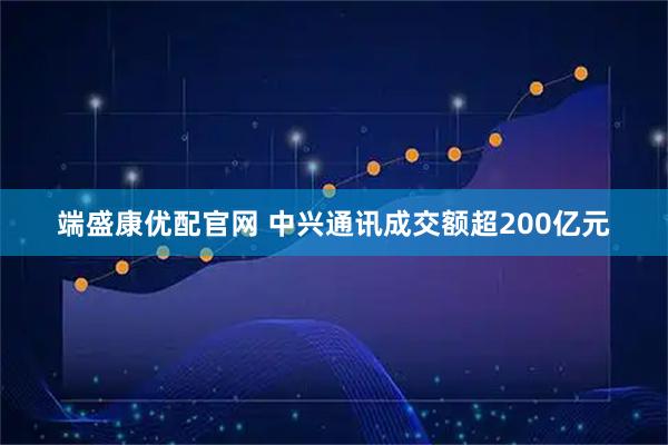端盛康优配官网 中兴通讯成交额超200亿元