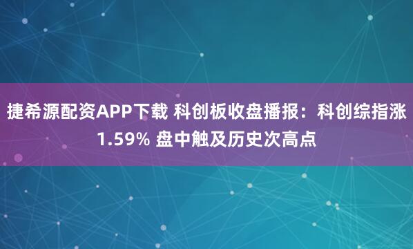 捷希源配资APP下载 科创板收盘播报：科创综指涨1.59% 盘中触及历史次高点