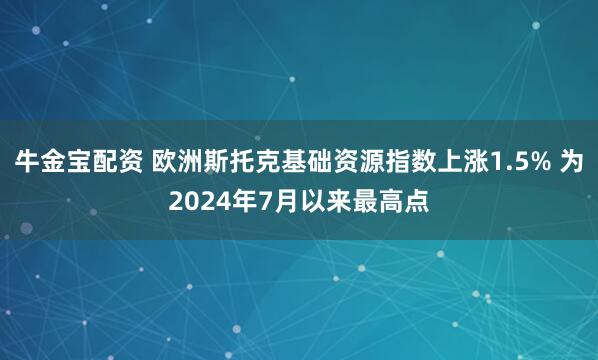 牛金宝配资 欧洲斯托克基础资源指数上涨1.5% 为2024年7月以来最高点