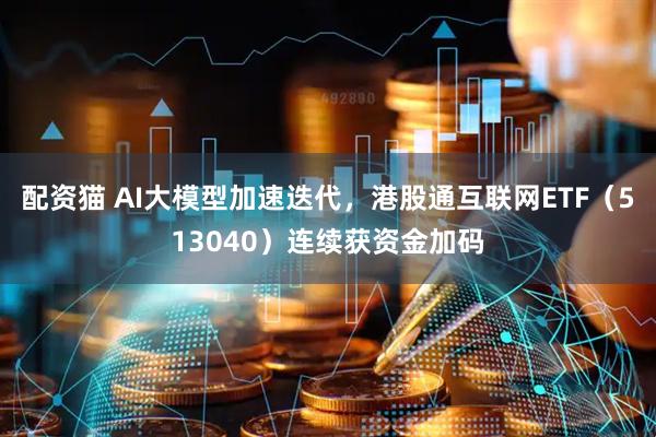 配资猫 AI大模型加速迭代，港股通互联网ETF（513040）连续获资金加码
