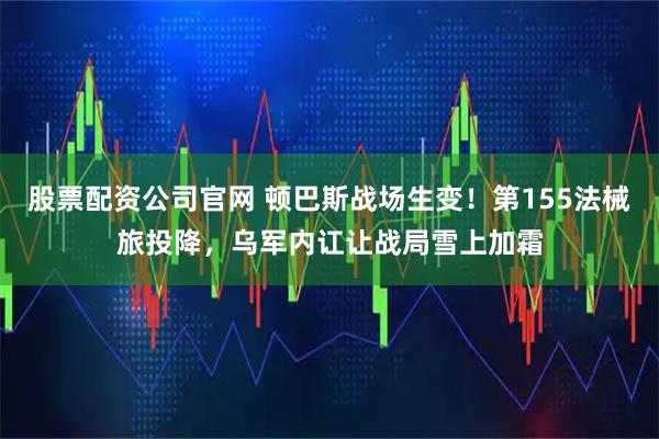 股票配资公司官网 顿巴斯战场生变！第155法械旅投降，乌军内讧让战局雪上加霜