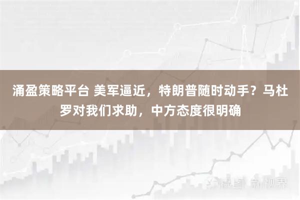 涌盈策略平台 美军逼近，特朗普随时动手？马杜罗对我们求助，中方态度很明确