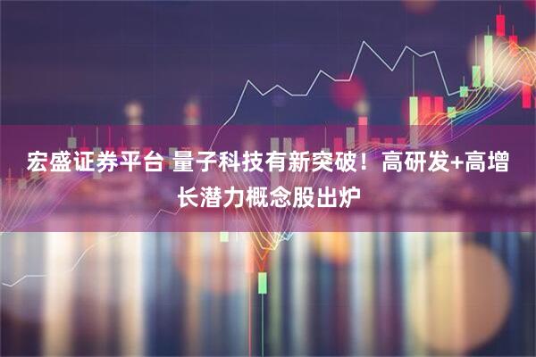 宏盛证券平台 量子科技有新突破！高研发+高增长潜力概念股出炉