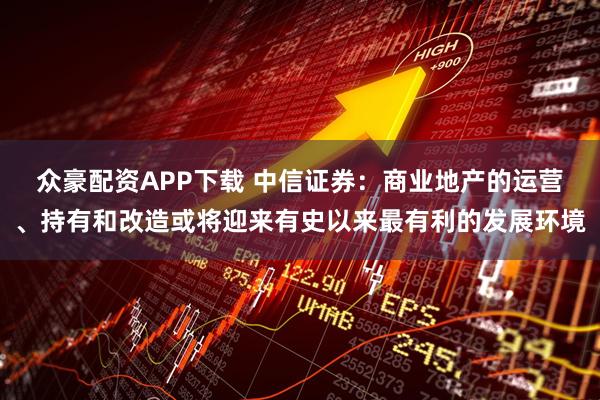 众豪配资APP下载 中信证券：商业地产的运营、持有和改造或将迎来有史以来最有利的发展环境