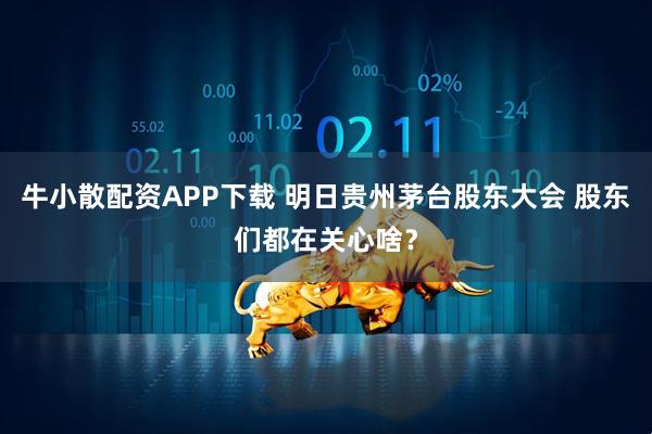 牛小散配资APP下载 明日贵州茅台股东大会 股东们都在关心啥？