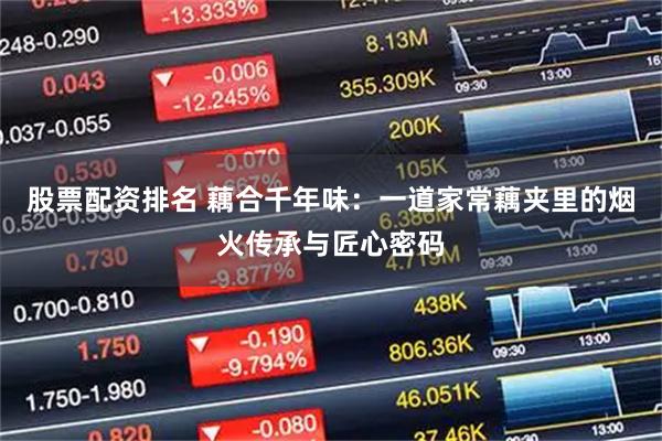 股票配资排名 藕合千年味：一道家常藕夹里的烟火传承与匠心密码