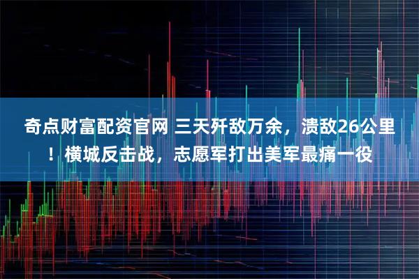 奇点财富配资官网 三天歼敌万余，溃敌26公里！横城反击战，志愿军打出美军最痛一役