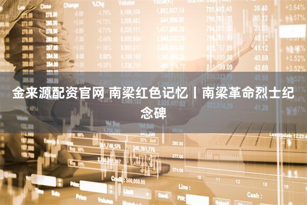 金来源配资官网 南梁红色记忆丨南梁革命烈士纪念碑