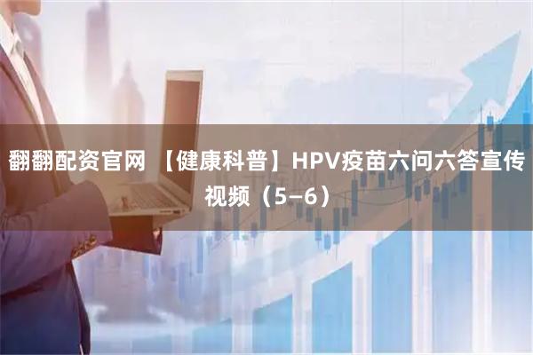 翻翻配资官网 【健康科普】HPV疫苗六问六答宣传视频（5—6）