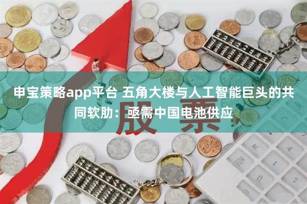 申宝策略app平台 五角大楼与人工智能巨头的共同软肋：亟需中国电池供应