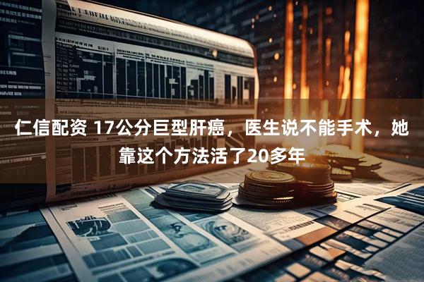 仁信配资 17公分巨型肝癌，医生说不能手术，她靠这个方法活了20多年
