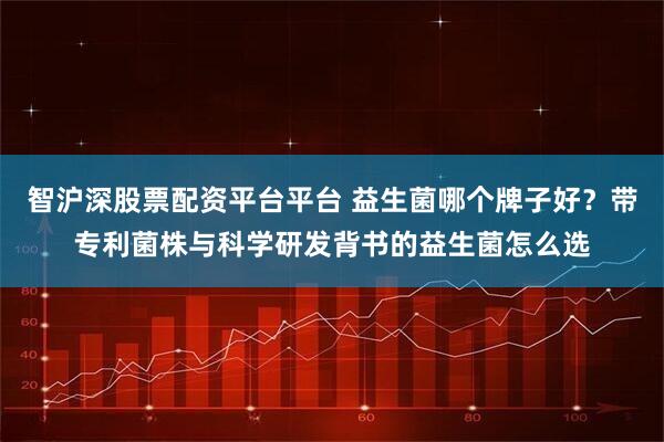 智沪深股票配资平台平台 益生菌哪个牌子好？带专利菌株与科学研发背书的益生菌怎么选