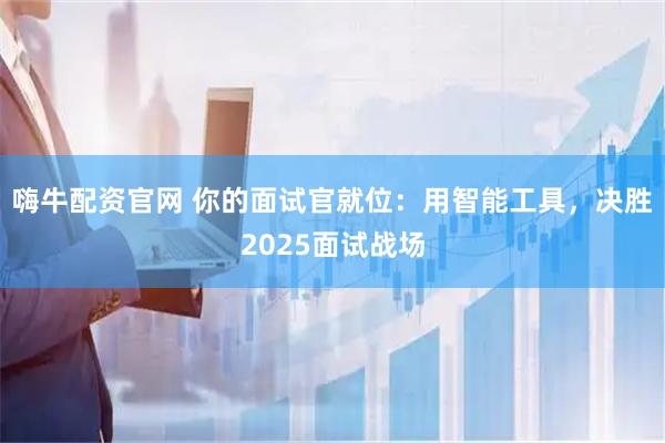 嗨牛配资官网 你的面试官就位:用智能工具,决胜2025面试战场
