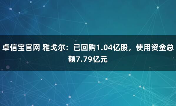 卓信宝官网 雅戈尔：已回购1.04亿股，使用资金总额7.79亿元