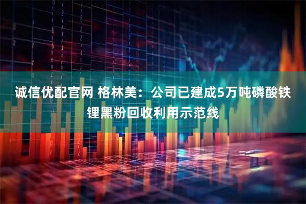 诚信优配官网 格林美：公司已建成5万吨磷酸铁锂黑粉回收利用示范线