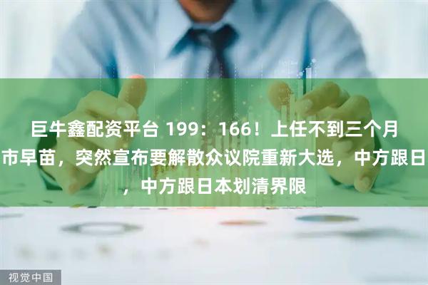 巨牛鑫配资平台 199：166！上任不到三个月，新首相高市早苗，突然宣布要解散众议院重新大选，中方跟日本划清界限