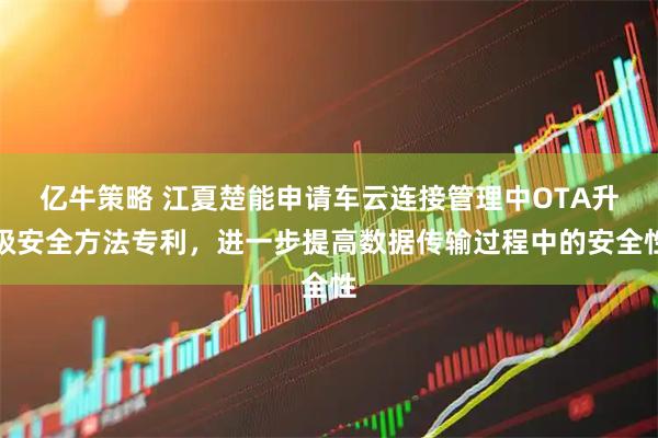 亿牛策略 江夏楚能申请车云连接管理中OTA升级安全方法专利，进一步提高数据传输过程中的安全性