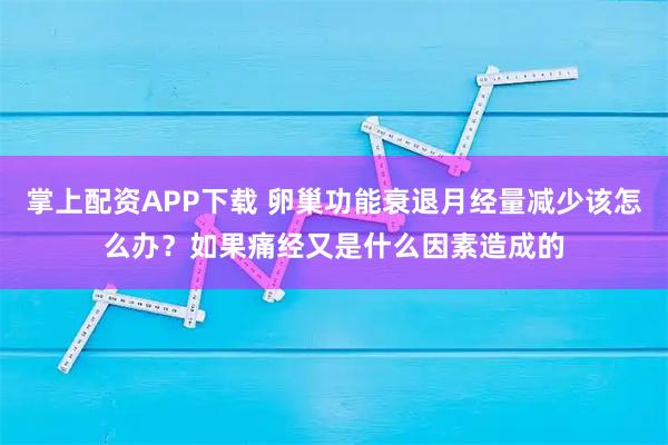 掌上配资APP下载 卵巢功能衰退月经量减少该怎么办？如果痛经又是什么因素造成的