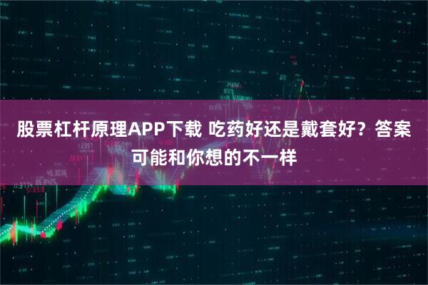 股票杠杆原理APP下载 吃药好还是戴套好？答案可能和你想的不一样