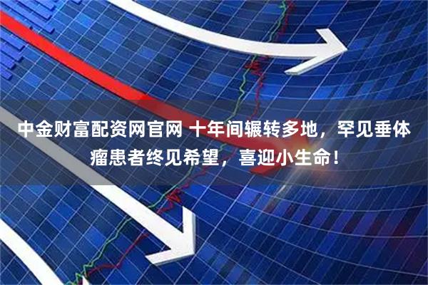 中金财富配资网官网 十年间辗转多地，罕见垂体瘤患者终见希望，喜迎小生命！