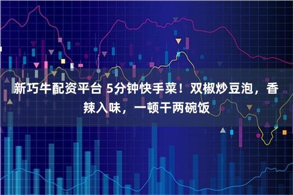 新巧牛配资平台 5分钟快手菜！双椒炒豆泡，香辣入味，一顿干两碗饭