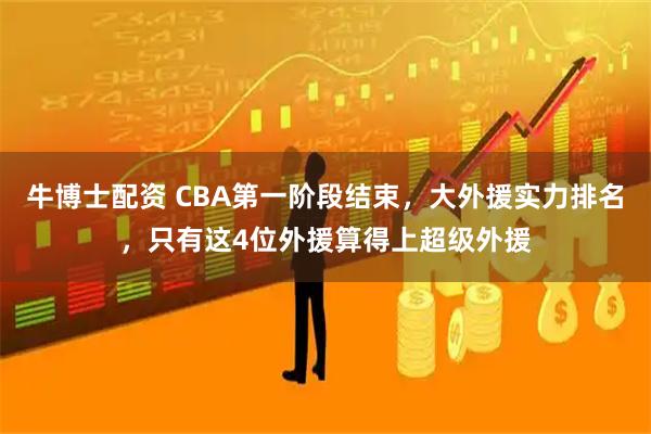 牛博士配资 CBA第一阶段结束，大外援实力排名，只有这4位外援算得上超级外援
