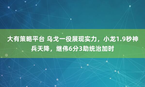 大有策略平台 乌戈一役展现实力，小龙1.9秒神兵天降，继伟6分3助统治加时
