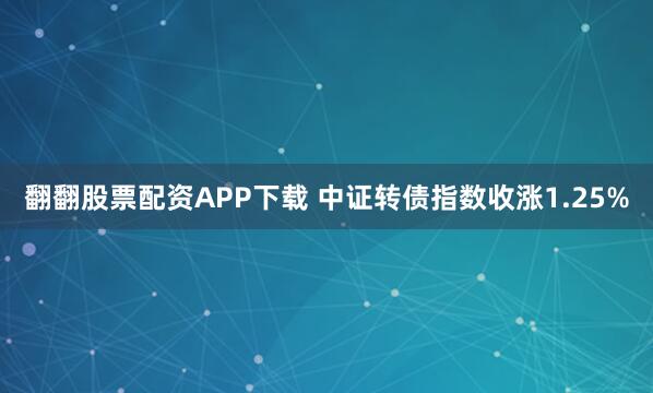 翻翻股票配资APP下载 中证转债指数收涨1.25%