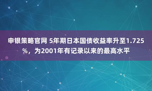 申银策略官网 5年期日本国债收益率升至1.725%，为2001年有记录以来的最高水平