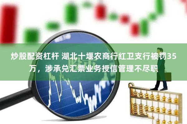 炒股配资杠杆 湖北十堰农商行红卫支行被罚35万，涉承兑汇票业务授信管理不尽职