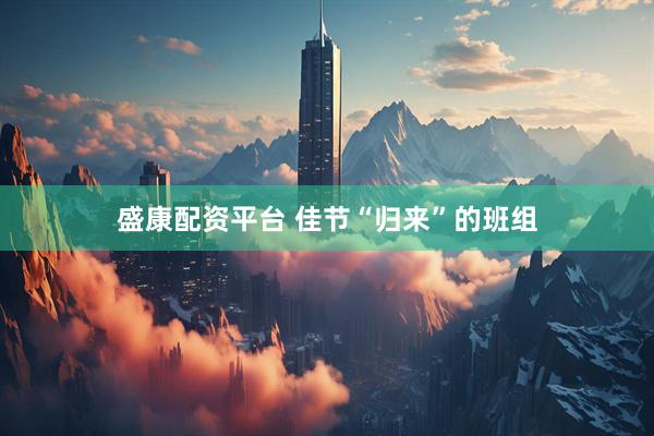 盛康配资平台 佳节“归来”的班组