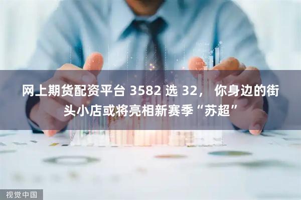 网上期货配资平台 3582 选 32， 你身边的街头小店或将亮相新赛季“苏超”